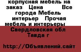 корпусная мебель на заказ › Цена ­ 100 - Все города Мебель, интерьер » Прочая мебель и интерьеры   . Свердловская обл.,Тавда г.